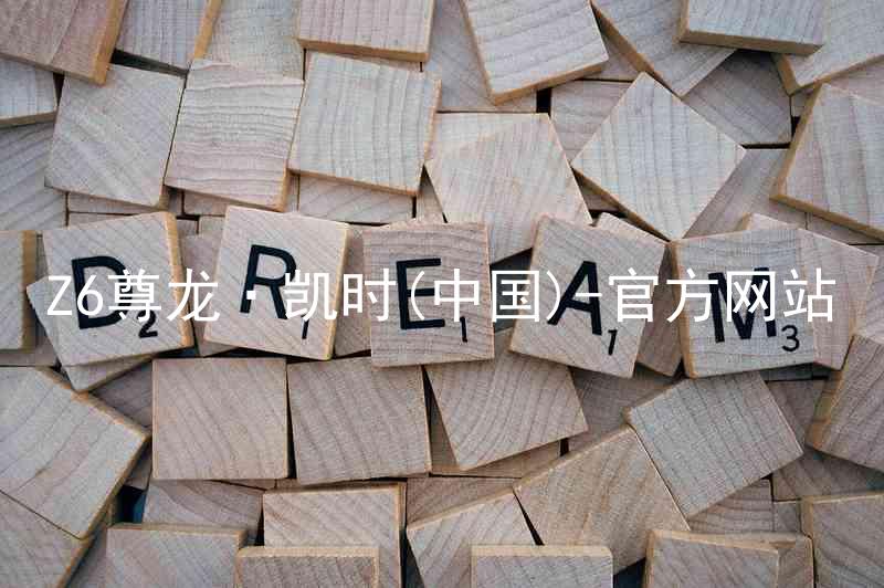 Z6尊龙·凯时(中国)-官方网站